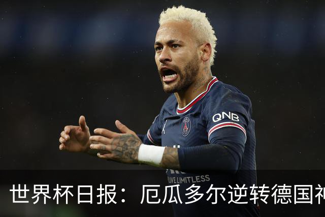 世界杯日报：厄瓜多尔逆转德国神奇出线 日本晋级将战巴西