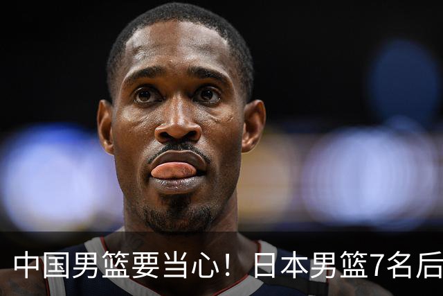 中国男篮要当心！日本男篮7名后卫压阵，阵容离谱却暗藏玄机