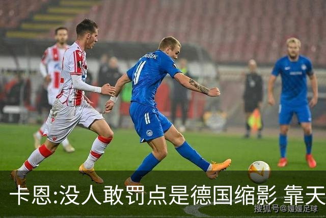卡恩:没人敢罚点是德国缩影 靠天赋能进世界杯但担当决定能走多远