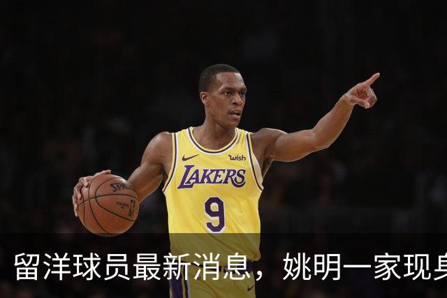 留洋球员最新消息，姚明一家现身纽约 观看自由人比赛 并跟韩旭合影