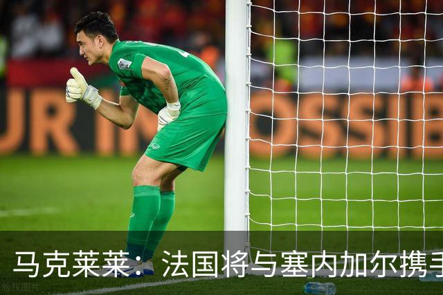 马克莱莱：法国将与塞内加尔携手出线 奥利塞扭转了本场比赛局势