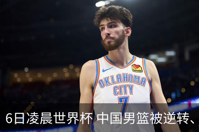 6日凌晨世界杯 中国男篮被逆转、第10名收官 31-45差距大 日本队惨败